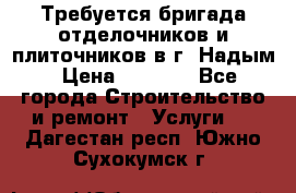 Требуется бригада отделочников и плиточников в г. Надым › Цена ­ 1 000 - Все города Строительство и ремонт » Услуги   . Дагестан респ.,Южно-Сухокумск г.